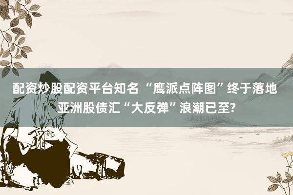 配资炒股配资平台知名 “鹰派点阵图”终于落地 亚洲股债汇“大反弹”浪潮已至?