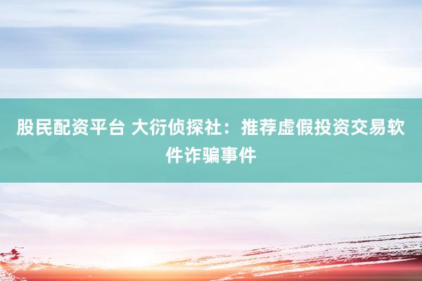 股民配资平台 大衍侦探社：推荐虚假投资交易软件诈骗事件