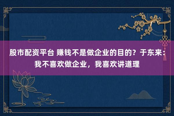 股市配资平台 赚钱不是做企业的目的？于东来：我不喜欢做企业，我喜欢讲道理