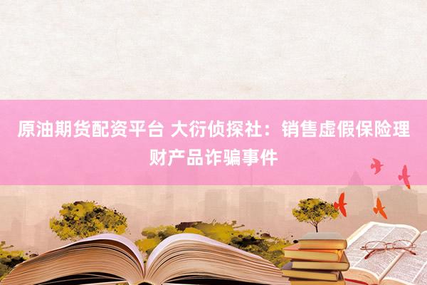 原油期货配资平台 大衍侦探社：销售虚假保险理财产品诈骗事件