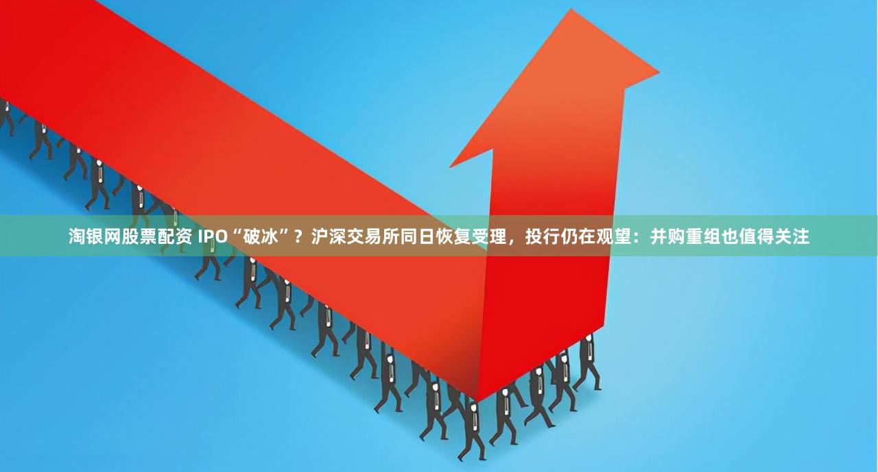 淘银网股票配资 IPO“破冰”？沪深交易所同日恢复受理，投行仍在观望：并购重组也值得关注