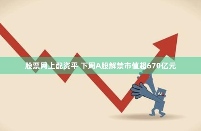 股票网上配资平 下周A股解禁市值超670亿元