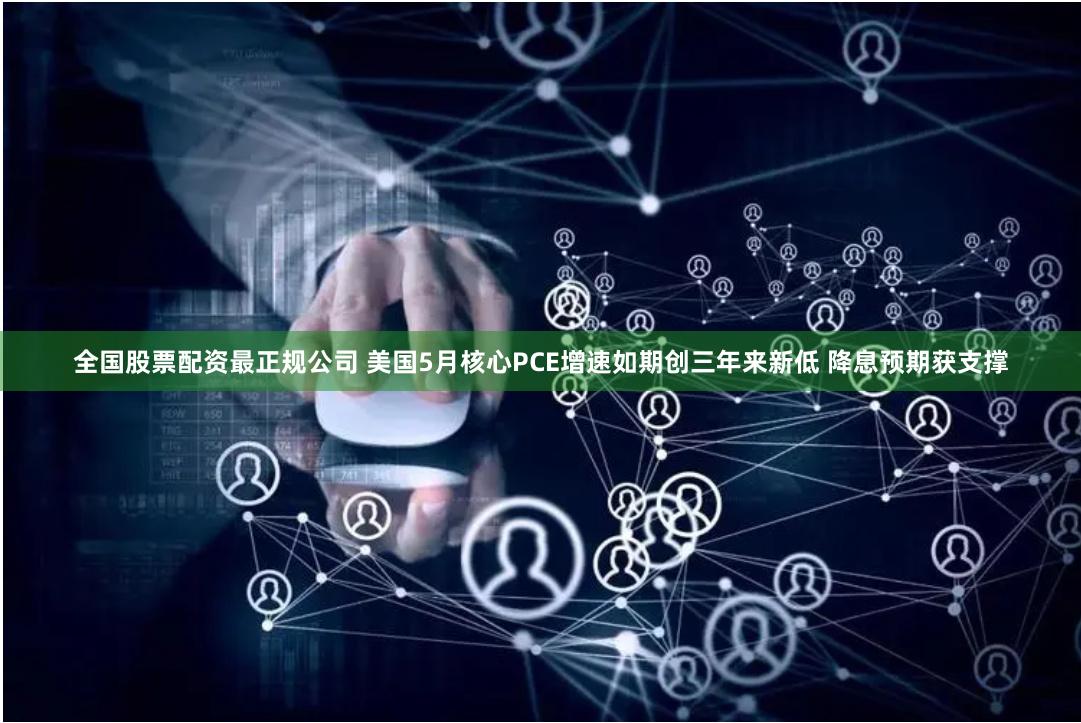 全国股票配资最正规公司 美国5月核心PCE增速如期创三年来新低 降息预期获支撑