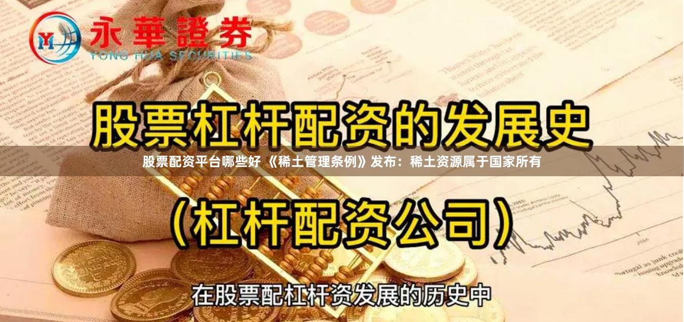 股票配资平台哪些好 《稀土管理条例》发布：稀土资源属于国家所有