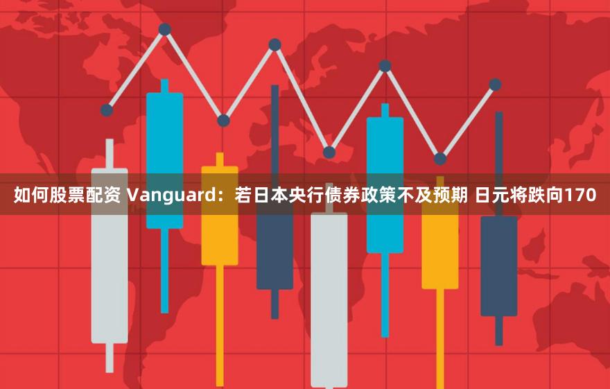 如何股票配资 Vanguard：若日本央行债券政策不及预期 日元将跌向170