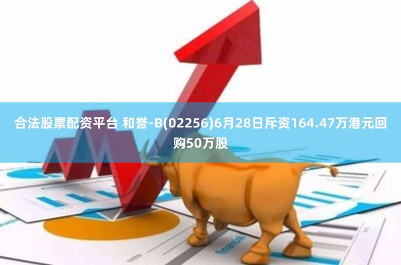 合法股票配资平台 和誉-B(02256)6月28日斥资164.47万港元回购50万股