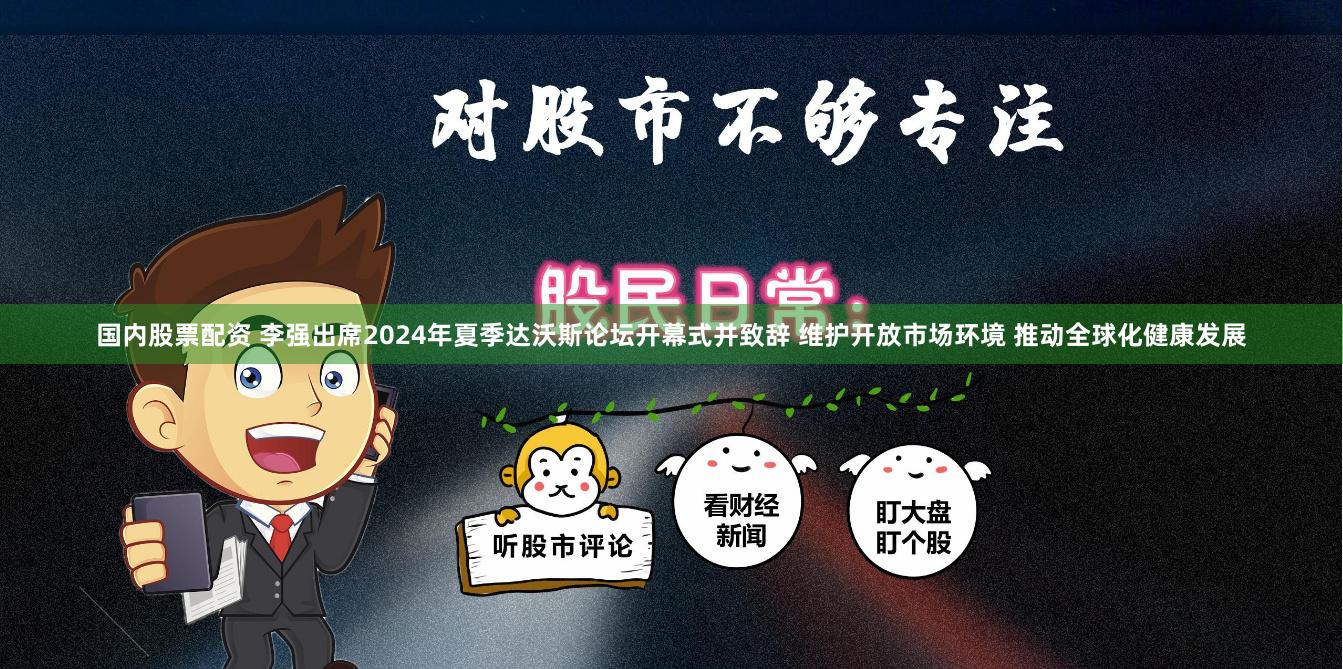 国内股票配资 李强出席2024年夏季达沃斯论坛开幕式并致辞 维护开放市场环境 推动全球化健康发展