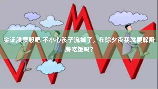 金证股票股吧 不小心孩子流掉了，在除夕夜我就要躲厨房吃饭吗？