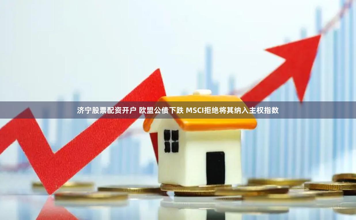 济宁股票配资开户 欧盟公债下跌 MSCI拒绝将其纳入主权指数