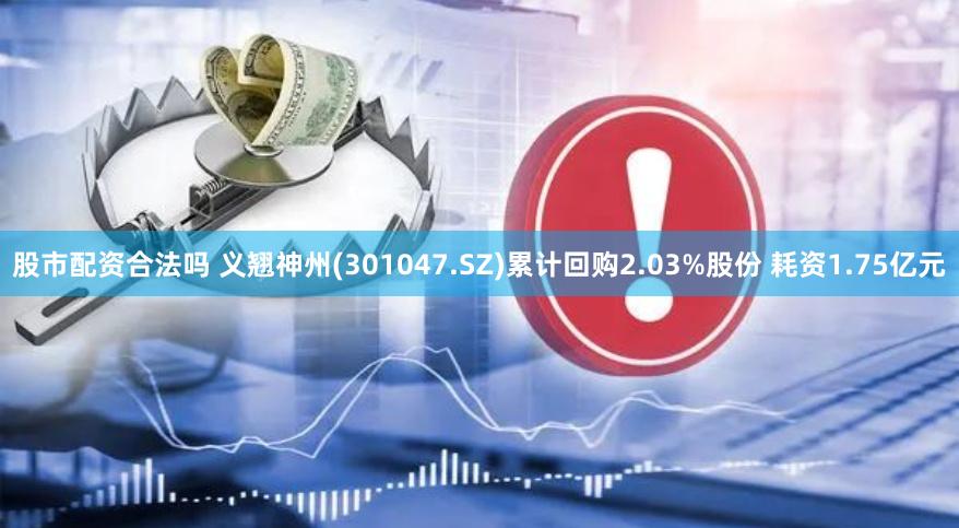 股市配资合法吗 义翘神州(301047.SZ)累计回购2.03%股份 耗资1.75亿元