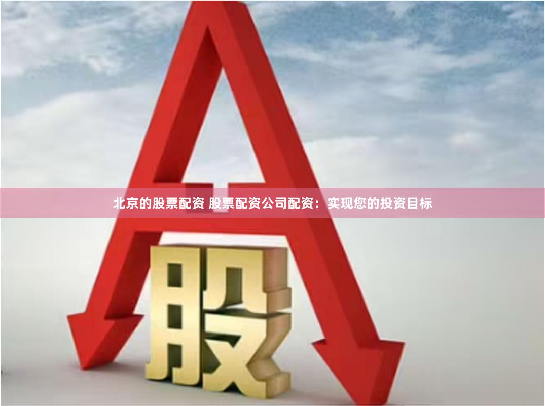 北京的股票配资 股票配资公司配资：实现您的投资目标