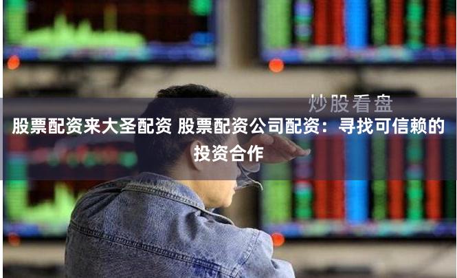 股票配资来大圣配资 股票配资公司配资：寻找可信赖的投资合作