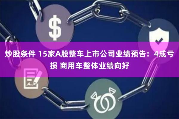 炒股条件 15家A股整车上市公司业绩预告：4成亏损 商用车整体业绩向好