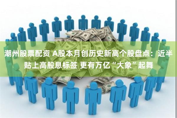 潮州股票配资 A股本月创历史新高个股盘点：近半贴上高股息标签 更有万亿“大象”起舞