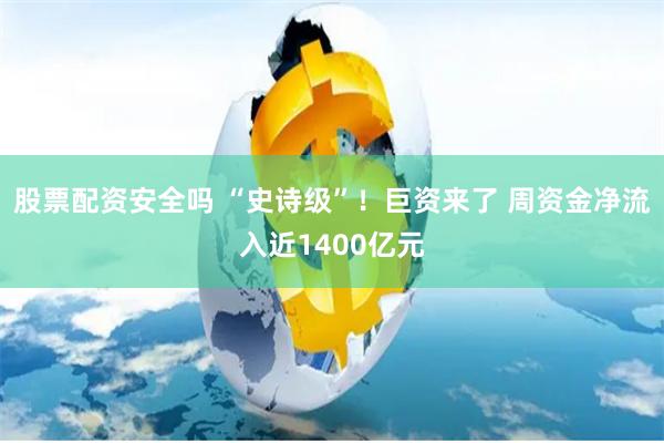 股票配资安全吗 “史诗级”！巨资来了 周资金净流入近1400亿元