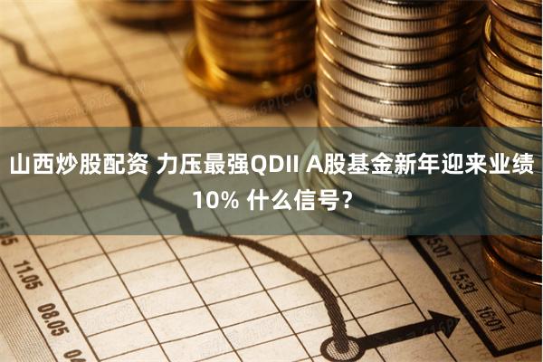 山西炒股配资 力压最强QDII A股基金新年迎来业绩10% 什么信号？