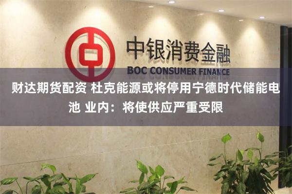 财达期货配资 杜克能源或将停用宁德时代储能电池 业内：将使供应严重受限