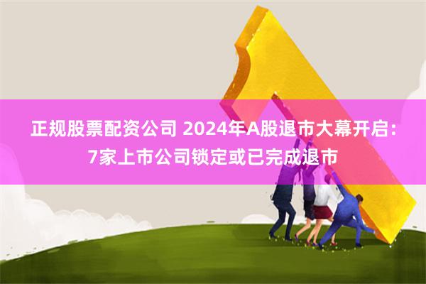 正规股票配资公司 2024年A股退市大幕开启：7家上市公司锁定或已完成退市