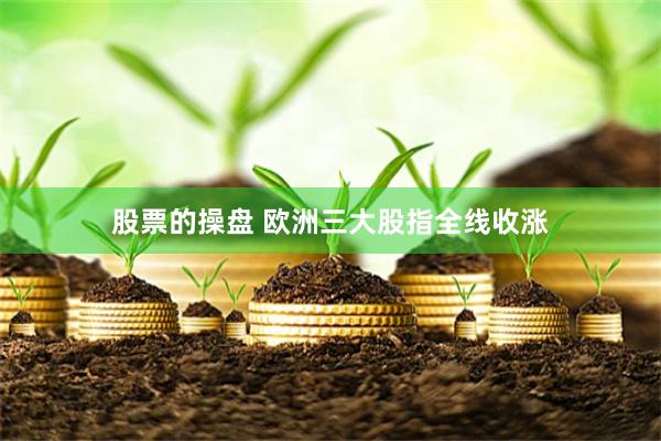 股票的操盘 欧洲三大股指全线收涨