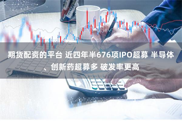期货配资的平台 近四年半676项IPO超募 半导体、创新药超募多 破发率更高