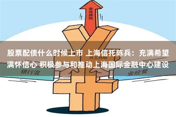 股票配债什么时候上市 上海信托陈兵：充满希望满怀信心 积极参与和推动上海国际金融中心建设