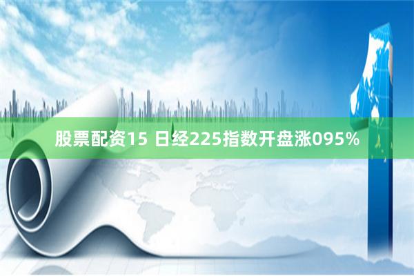 股票配资15 日经225指数开盘涨095%