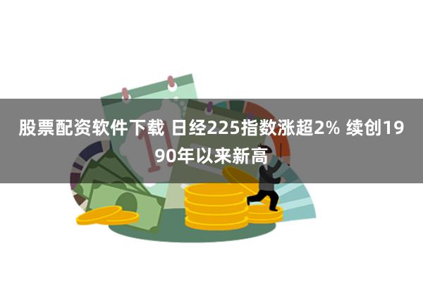 股票配资软件下载 日经225指数涨超2% 续创1990年以来新高