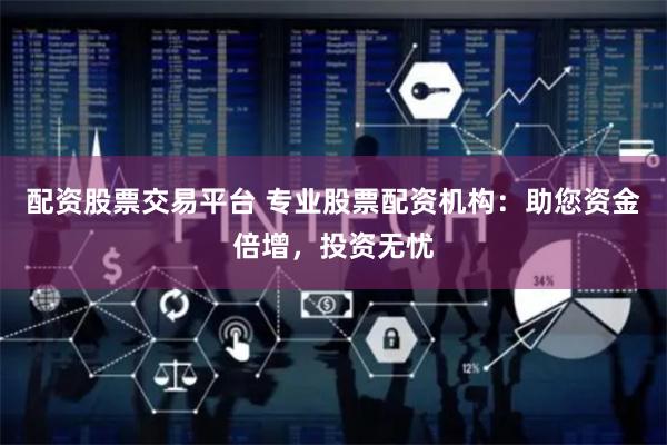 配资股票交易平台 专业股票配资机构：助您资金倍增，投资无忧