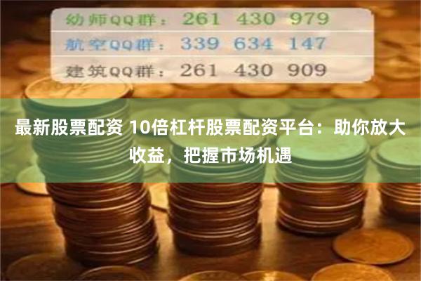 最新股票配资 10倍杠杆股票配资平台：助你放大收益，把握市场机遇