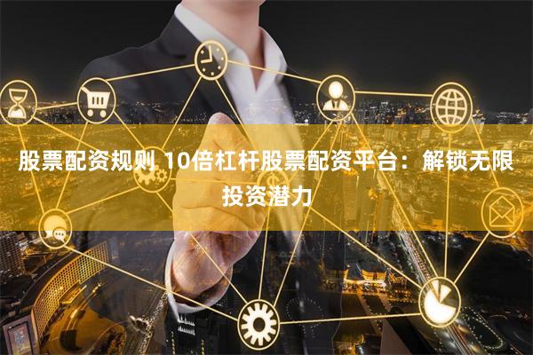 股票配资规则 10倍杠杆股票配资平台：解锁无限投资潜力