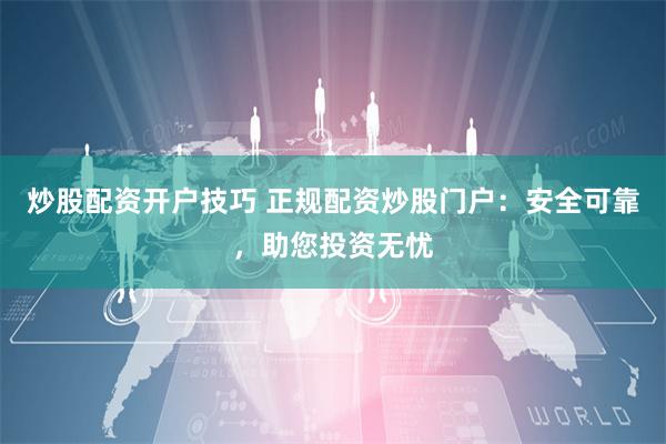 炒股配资开户技巧 正规配资炒股门户：安全可靠，助您投资无忧