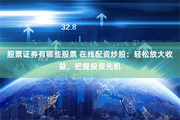 股票证券有哪些股票 在线配资炒股：轻松放大收益，把握投资先机