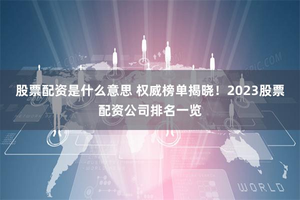 股票配资是什么意思 权威榜单揭晓！2023股票配资公司排名一览