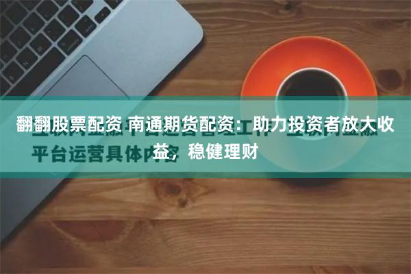 翻翻股票配资 南通期货配资：助力投资者放大收益，稳健理财