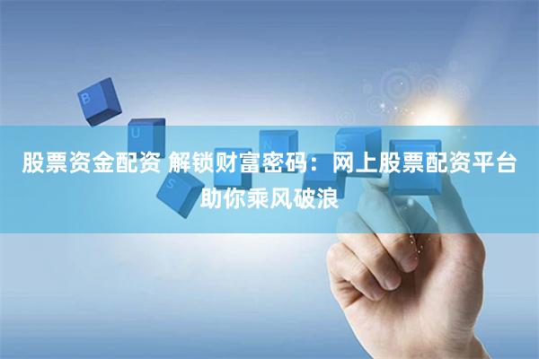 股票资金配资 解锁财富密码：网上股票配资平台助你乘风破浪