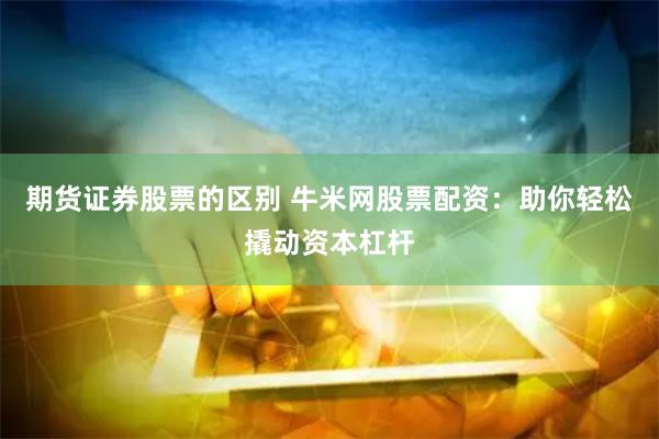 期货证券股票的区别 牛米网股票配资：助你轻松撬动资本杠杆