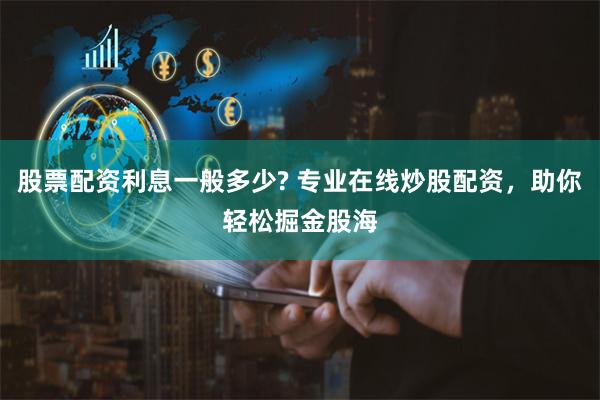 股票配资利息一般多少? 专业在线炒股配资，助你轻松掘金股海