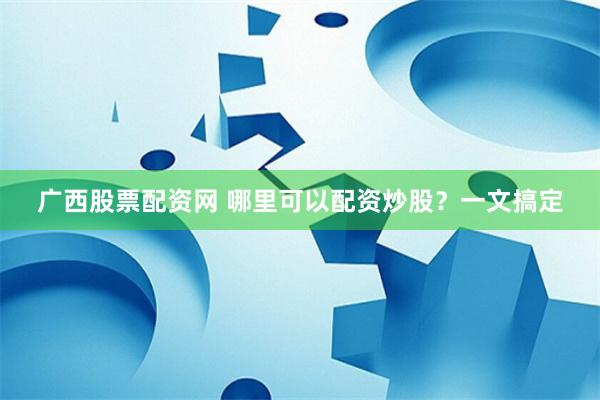 广西股票配资网 哪里可以配资炒股？一文搞定