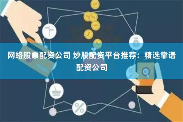 网络股票配资公司 炒股配资平台推荐：精选靠谱配资公司