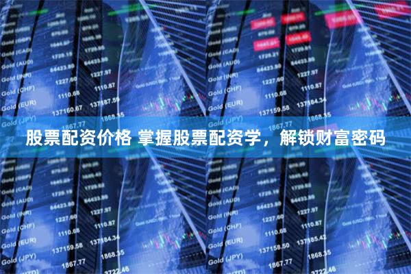 股票配资价格 掌握股票配资学，解锁财富密码