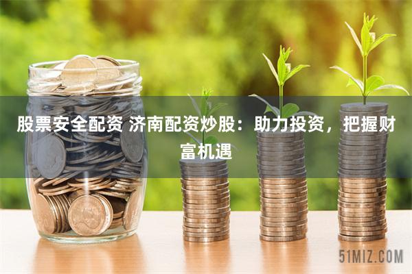 股票安全配资 济南配资炒股：助力投资，把握财富机遇