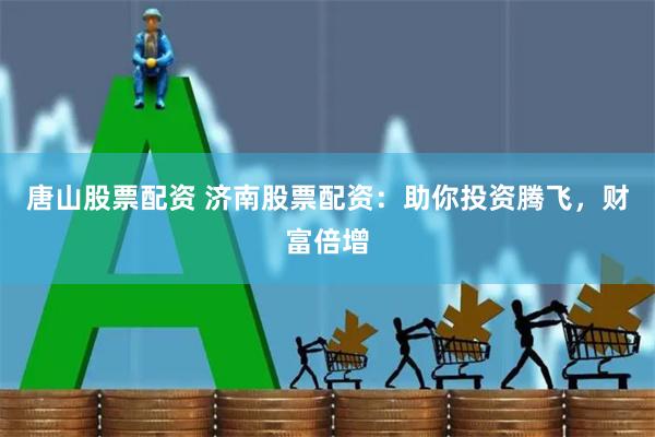 唐山股票配资 济南股票配资：助你投资腾飞，财富倍增