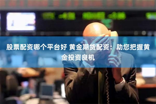 股票配资哪个平台好 黄金期货配资：助您把握黄金投资良机