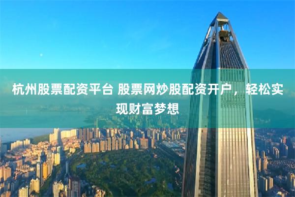 杭州股票配资平台 股票网炒股配资开户，轻松实现财富梦想