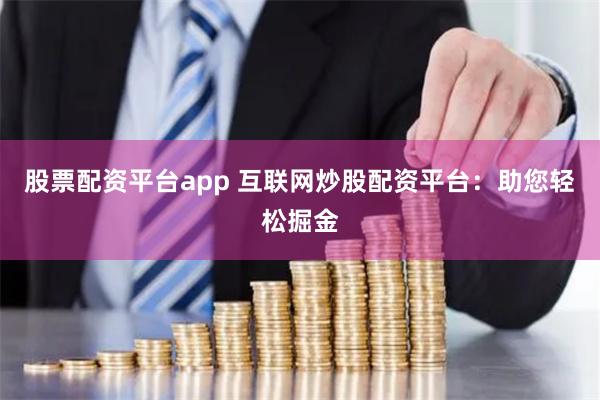 股票配资平台app 互联网炒股配资平台：助您轻松掘金