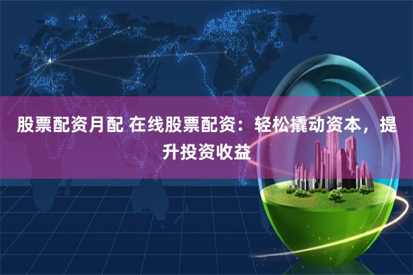 股票配资月配 在线股票配资：轻松撬动资本，提升投资收益