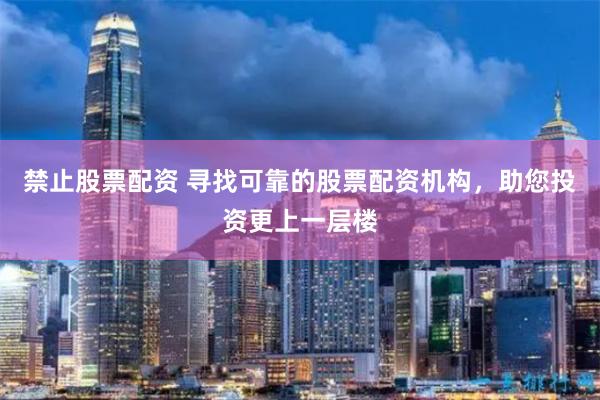 禁止股票配资 寻找可靠的股票配资机构，助您投资更上一层楼