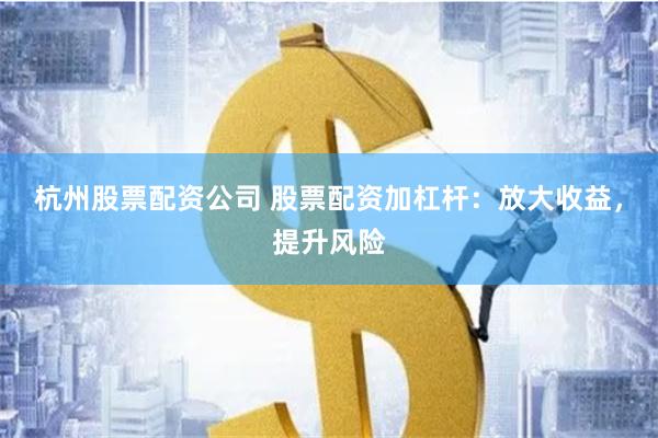 杭州股票配资公司 股票配资加杠杆：放大收益，提升风险