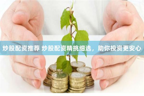 炒股配资推荐 炒股配资精挑细选，助你投资更安心