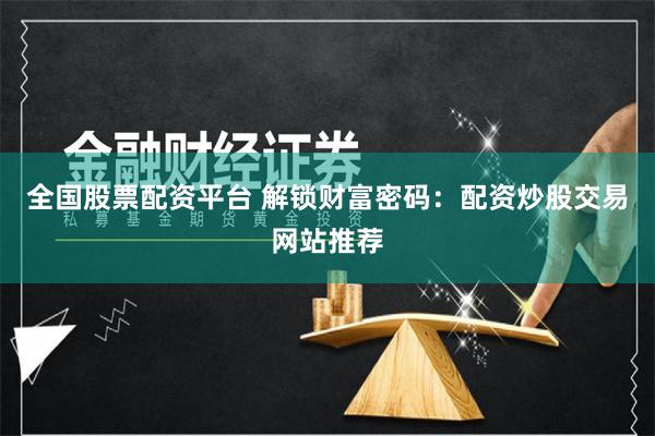 全国股票配资平台 解锁财富密码：配资炒股交易网站推荐